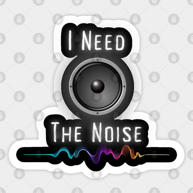 I Need The Noise Sticker by Kenny The Bartender's Tee Emporium